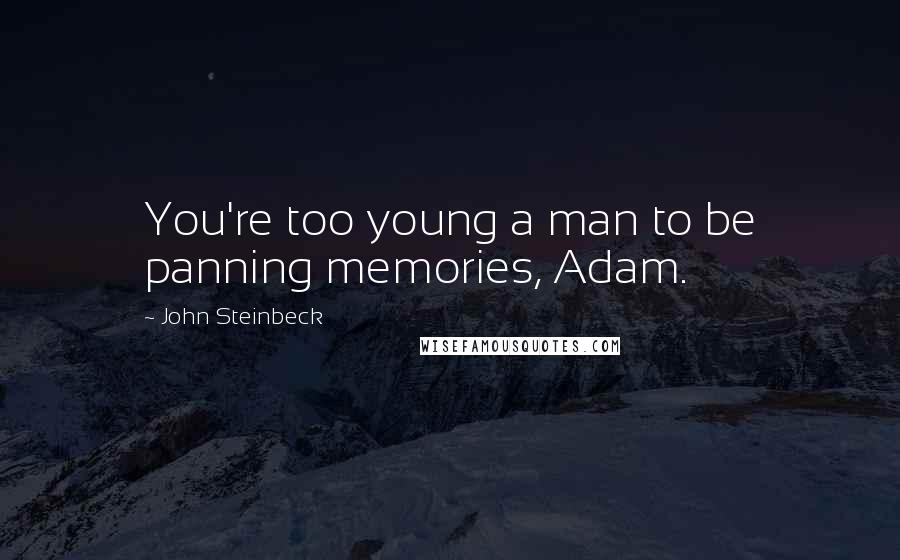 John Steinbeck Quotes: You're too young a man to be panning memories, Adam.