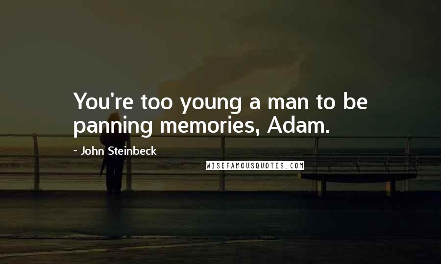 John Steinbeck Quotes: You're too young a man to be panning memories, Adam.