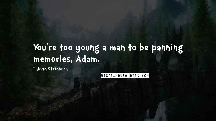 John Steinbeck Quotes: You're too young a man to be panning memories, Adam.