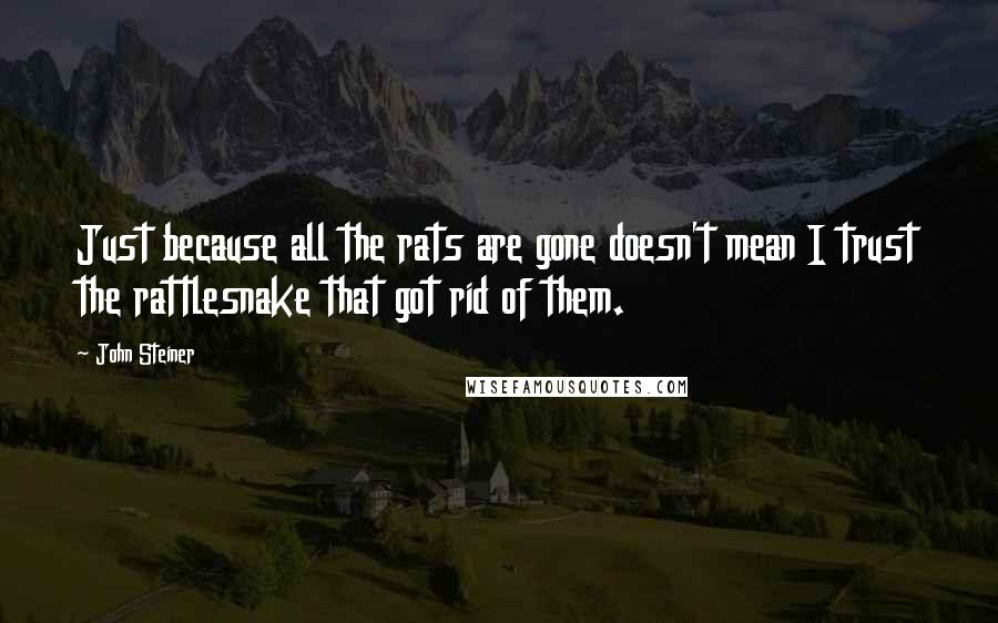 John Steiner Quotes: Just because all the rats are gone doesn't mean I trust the rattlesnake that got rid of them.