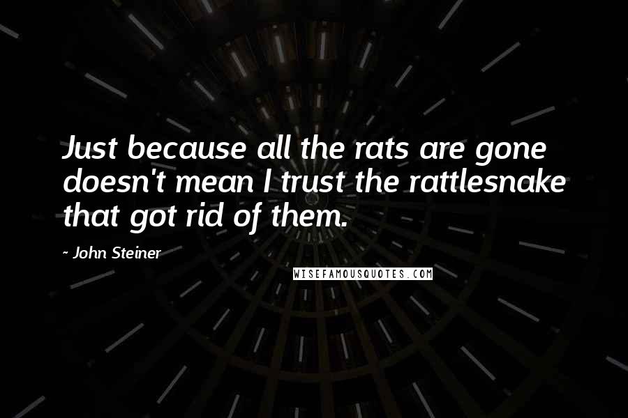 John Steiner Quotes: Just because all the rats are gone doesn't mean I trust the rattlesnake that got rid of them.