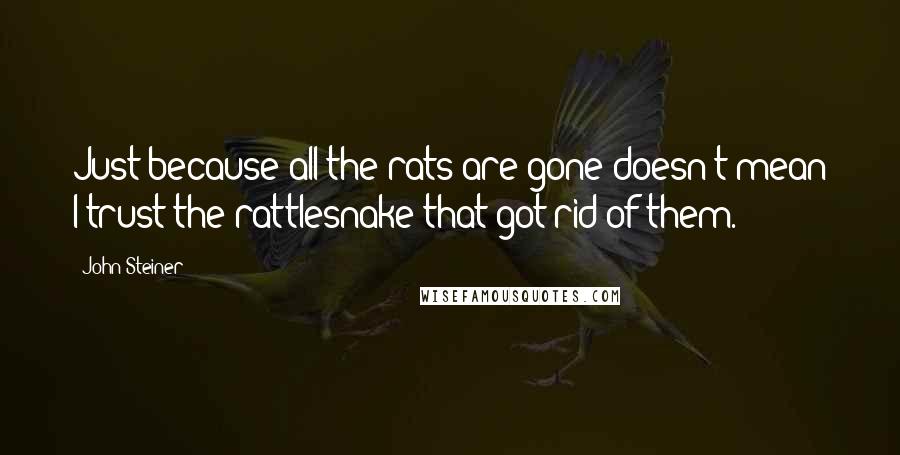 John Steiner Quotes: Just because all the rats are gone doesn't mean I trust the rattlesnake that got rid of them.