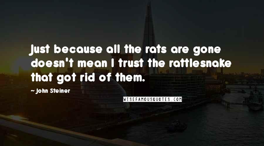 John Steiner Quotes: Just because all the rats are gone doesn't mean I trust the rattlesnake that got rid of them.