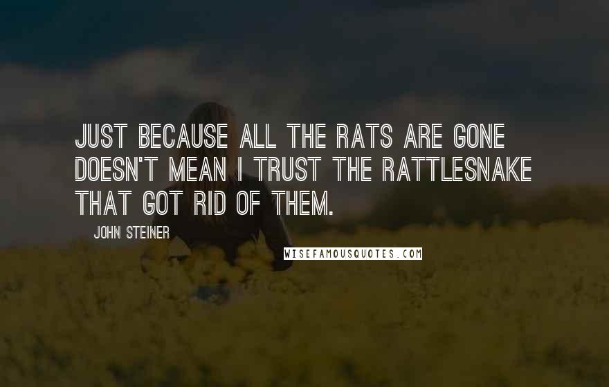 John Steiner Quotes: Just because all the rats are gone doesn't mean I trust the rattlesnake that got rid of them.