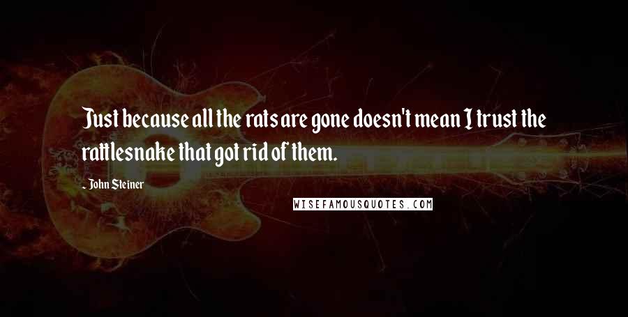 John Steiner Quotes: Just because all the rats are gone doesn't mean I trust the rattlesnake that got rid of them.
