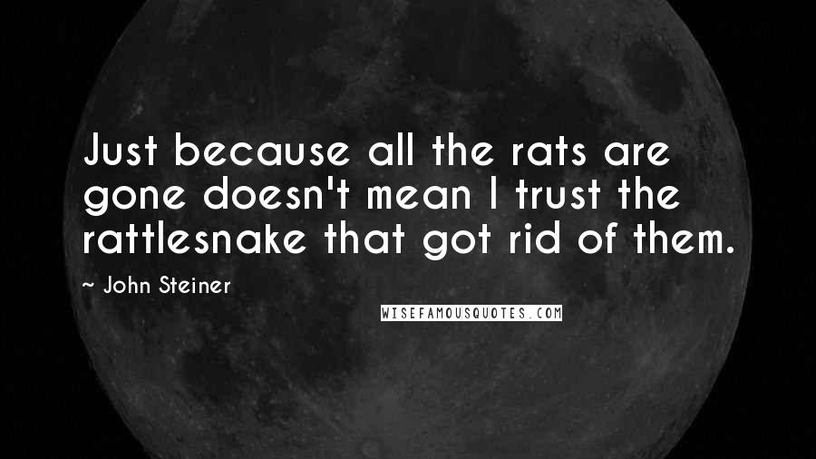 John Steiner Quotes: Just because all the rats are gone doesn't mean I trust the rattlesnake that got rid of them.