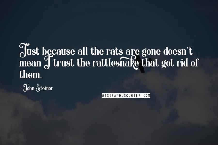 John Steiner Quotes: Just because all the rats are gone doesn't mean I trust the rattlesnake that got rid of them.