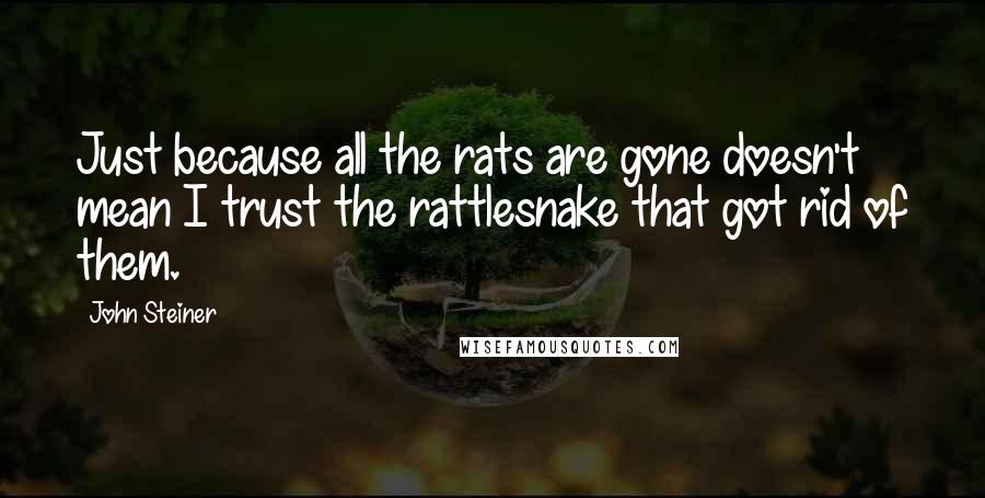 John Steiner Quotes: Just because all the rats are gone doesn't mean I trust the rattlesnake that got rid of them.