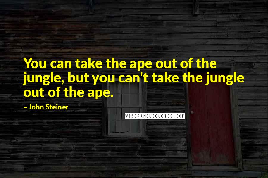 John Steiner Quotes: You can take the ape out of the jungle, but you can't take the jungle out of the ape.