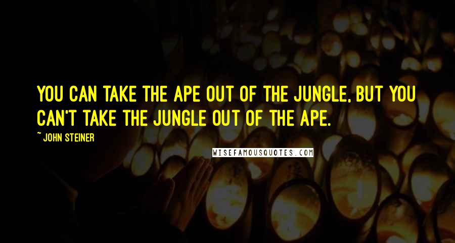 John Steiner Quotes: You can take the ape out of the jungle, but you can't take the jungle out of the ape.