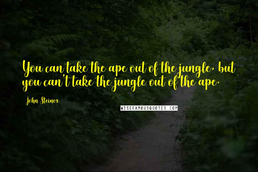 John Steiner Quotes: You can take the ape out of the jungle, but you can't take the jungle out of the ape.