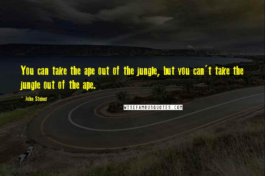 John Steiner Quotes: You can take the ape out of the jungle, but you can't take the jungle out of the ape.