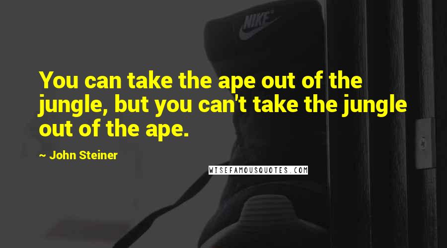 John Steiner Quotes: You can take the ape out of the jungle, but you can't take the jungle out of the ape.