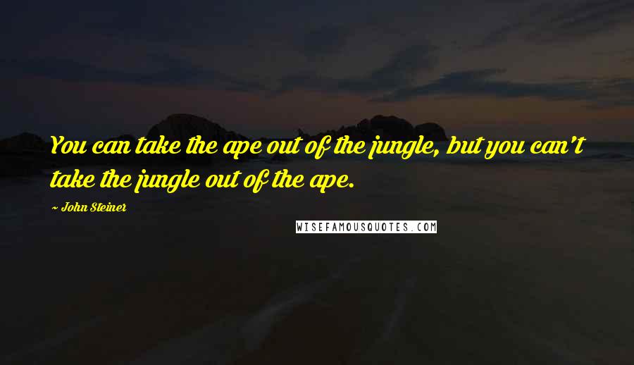 John Steiner Quotes: You can take the ape out of the jungle, but you can't take the jungle out of the ape.