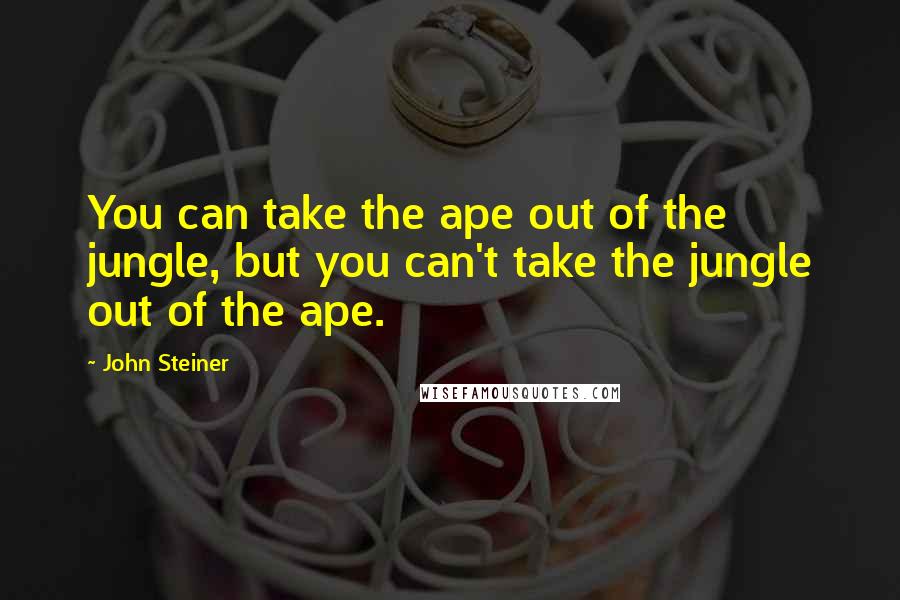 John Steiner Quotes: You can take the ape out of the jungle, but you can't take the jungle out of the ape.