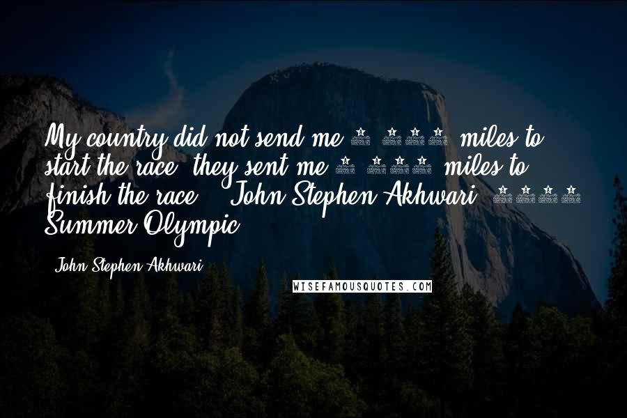 John Stephen Akhwari Quotes: My country did not send me 5,000 miles to start the race; they sent me 5,000 miles to finish the race. - John Stephen Akhwari, 1968 Summer Olympic
