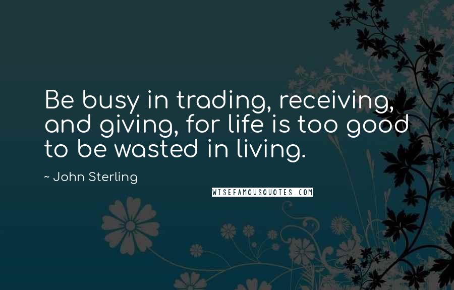 John Sterling Quotes: Be busy in trading, receiving, and giving, for life is too good to be wasted in living.