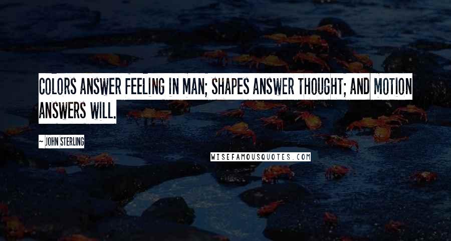 John Sterling Quotes: Colors answer feeling in man; shapes answer thought; and motion answers will.