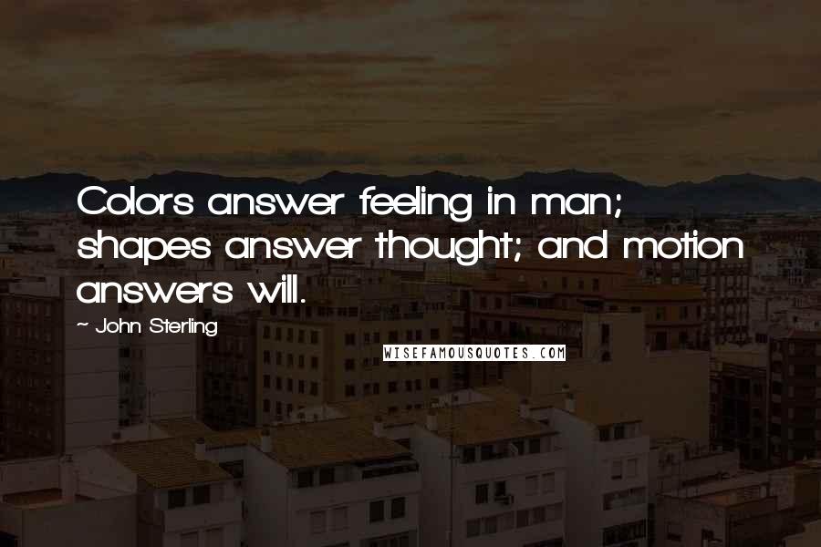 John Sterling Quotes: Colors answer feeling in man; shapes answer thought; and motion answers will.