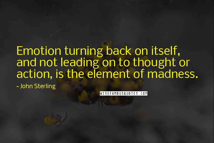 John Sterling Quotes: Emotion turning back on itself, and not leading on to thought or action, is the element of madness.