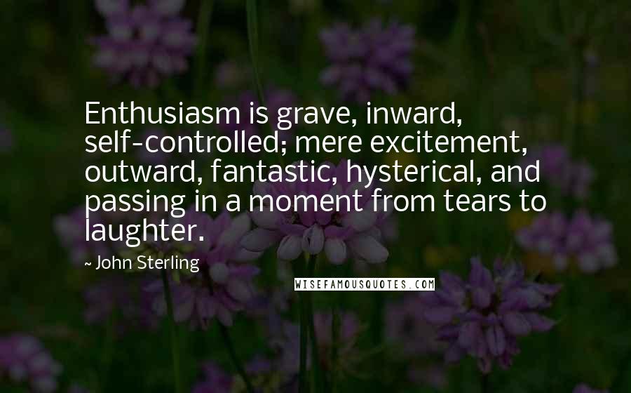 John Sterling Quotes: Enthusiasm is grave, inward, self-controlled; mere excitement, outward, fantastic, hysterical, and passing in a moment from tears to laughter.