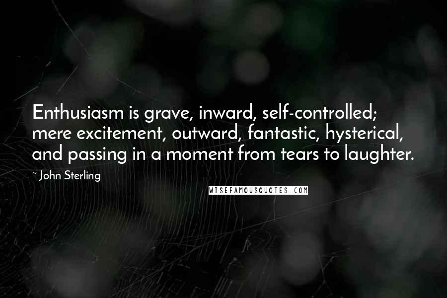 John Sterling Quotes: Enthusiasm is grave, inward, self-controlled; mere excitement, outward, fantastic, hysterical, and passing in a moment from tears to laughter.