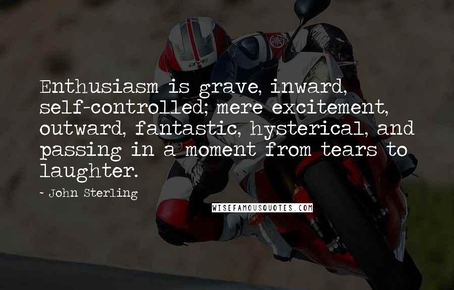 John Sterling Quotes: Enthusiasm is grave, inward, self-controlled; mere excitement, outward, fantastic, hysterical, and passing in a moment from tears to laughter.