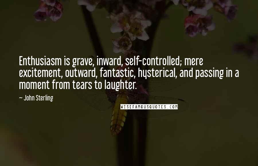 John Sterling Quotes: Enthusiasm is grave, inward, self-controlled; mere excitement, outward, fantastic, hysterical, and passing in a moment from tears to laughter.