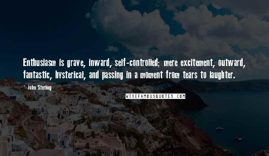 John Sterling Quotes: Enthusiasm is grave, inward, self-controlled; mere excitement, outward, fantastic, hysterical, and passing in a moment from tears to laughter.