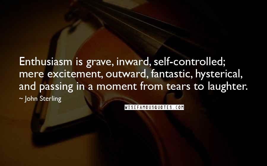 John Sterling Quotes: Enthusiasm is grave, inward, self-controlled; mere excitement, outward, fantastic, hysterical, and passing in a moment from tears to laughter.