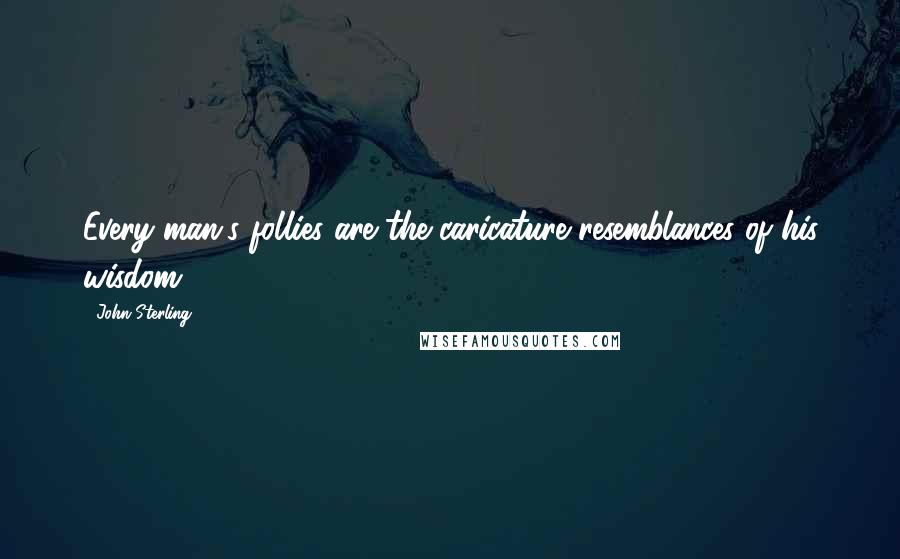 John Sterling Quotes: Every man's follies are the caricature resemblances of his wisdom.