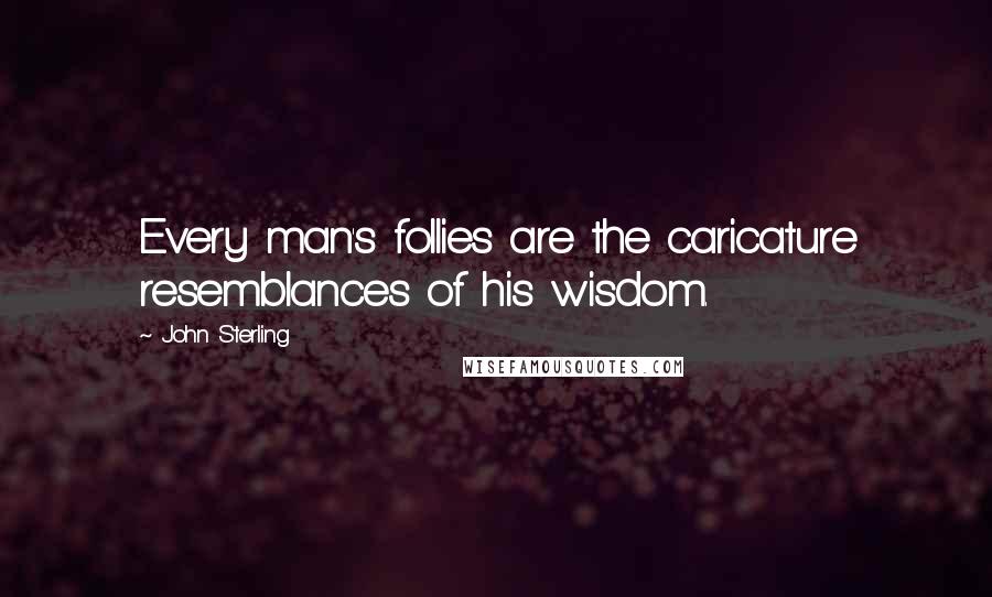 John Sterling Quotes: Every man's follies are the caricature resemblances of his wisdom.