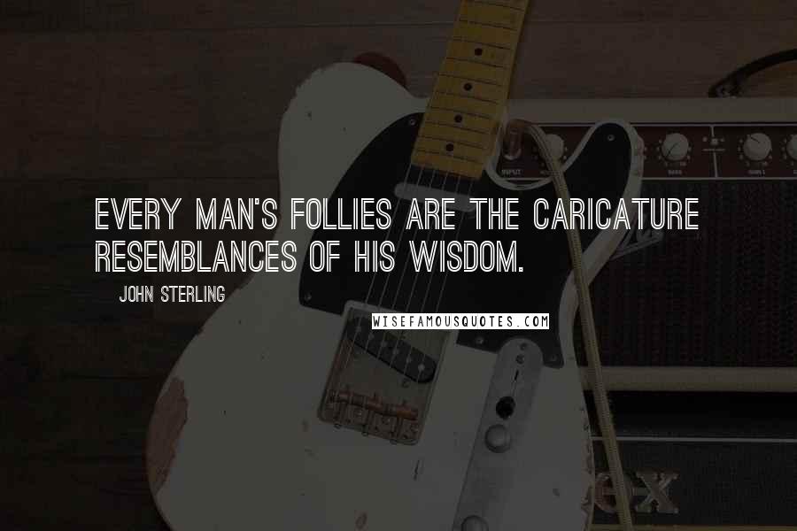 John Sterling Quotes: Every man's follies are the caricature resemblances of his wisdom.