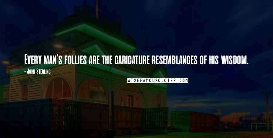 John Sterling Quotes: Every man's follies are the caricature resemblances of his wisdom.