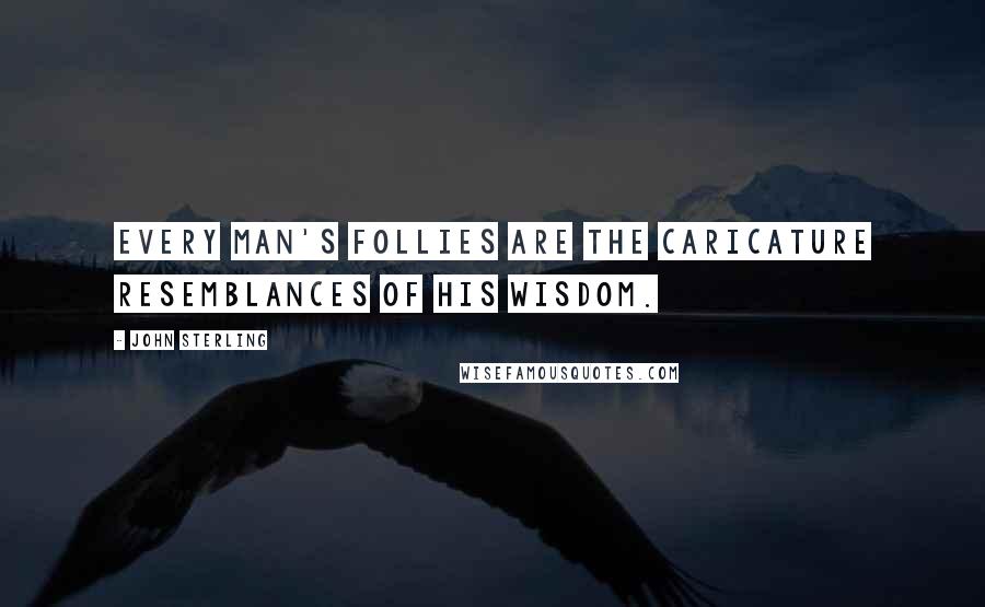 John Sterling Quotes: Every man's follies are the caricature resemblances of his wisdom.