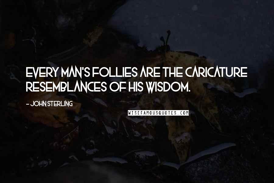 John Sterling Quotes: Every man's follies are the caricature resemblances of his wisdom.