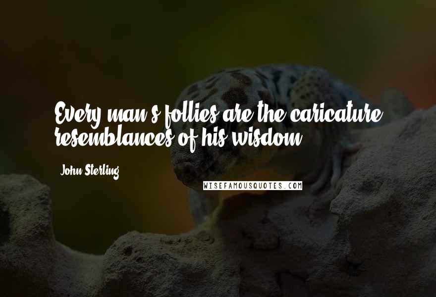 John Sterling Quotes: Every man's follies are the caricature resemblances of his wisdom.