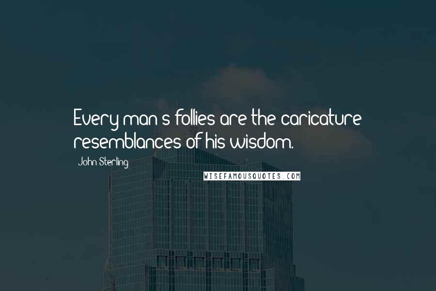 John Sterling Quotes: Every man's follies are the caricature resemblances of his wisdom.