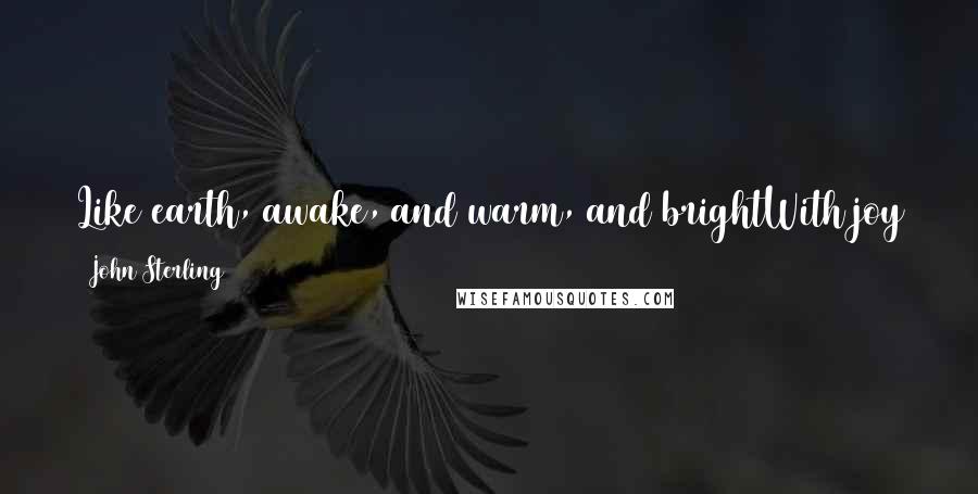 John Sterling Quotes: Like earth, awake, and warm, and brightWith joy the spirit moves and burns;So up to thee! O Fount of Light!Our light returns.