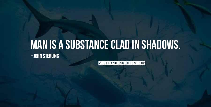 John Sterling Quotes: Man is a substance clad in shadows.