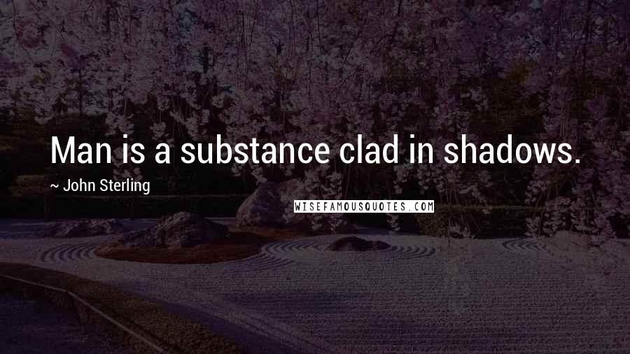 John Sterling Quotes: Man is a substance clad in shadows.