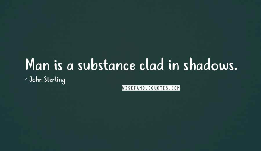 John Sterling Quotes: Man is a substance clad in shadows.