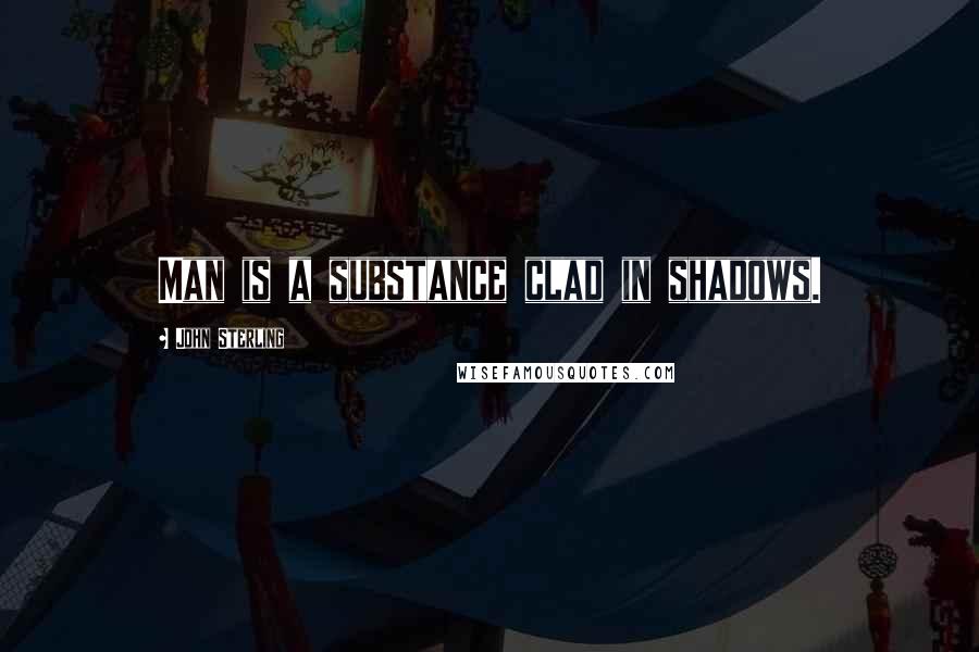 John Sterling Quotes: Man is a substance clad in shadows.