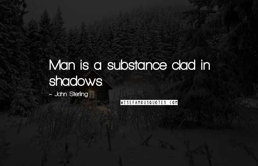 John Sterling Quotes: Man is a substance clad in shadows.