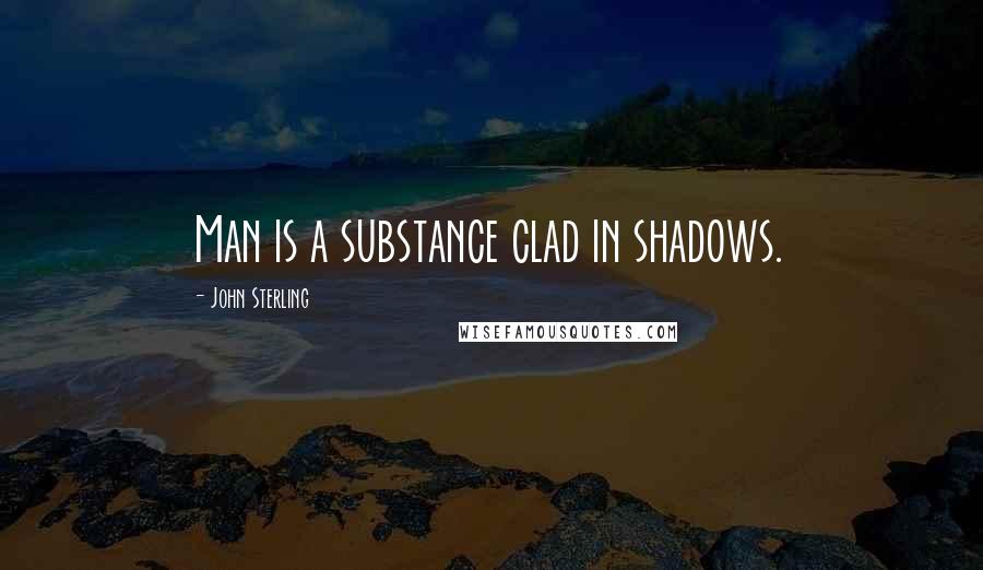 John Sterling Quotes: Man is a substance clad in shadows.