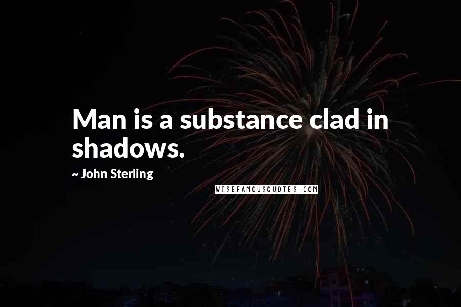 John Sterling Quotes: Man is a substance clad in shadows.