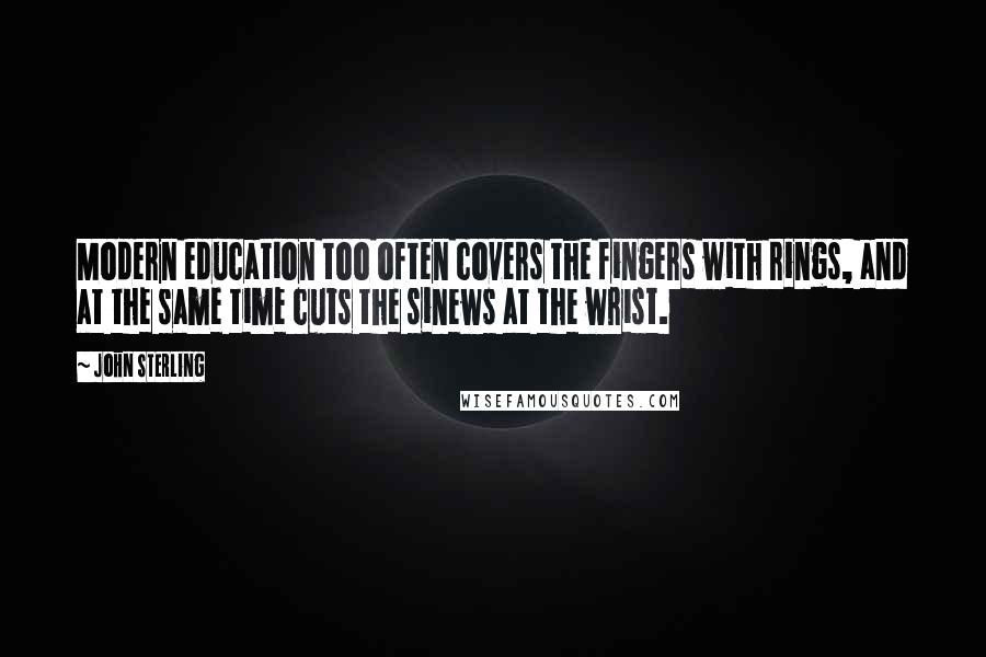 John Sterling Quotes: Modern education too often covers the fingers with rings, and at the same time cuts the sinews at the wrist.