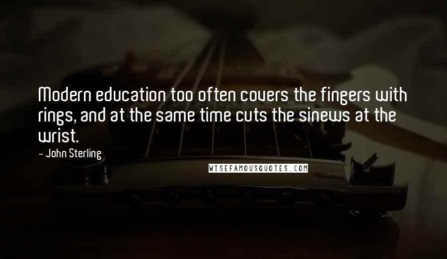 John Sterling Quotes: Modern education too often covers the fingers with rings, and at the same time cuts the sinews at the wrist.