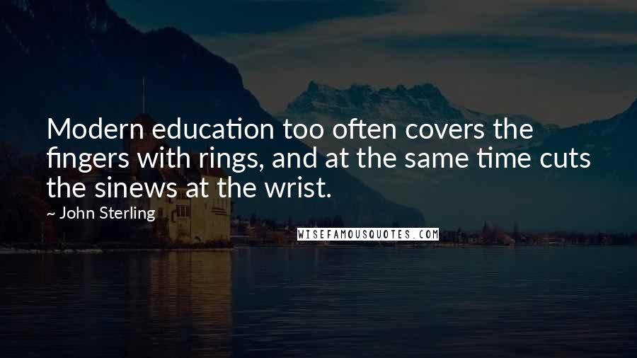 John Sterling Quotes: Modern education too often covers the fingers with rings, and at the same time cuts the sinews at the wrist.