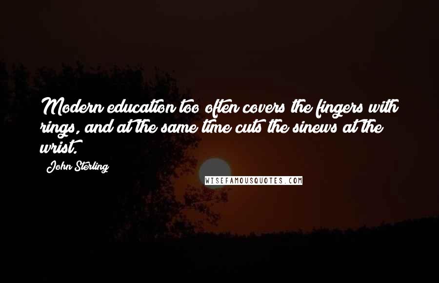 John Sterling Quotes: Modern education too often covers the fingers with rings, and at the same time cuts the sinews at the wrist.